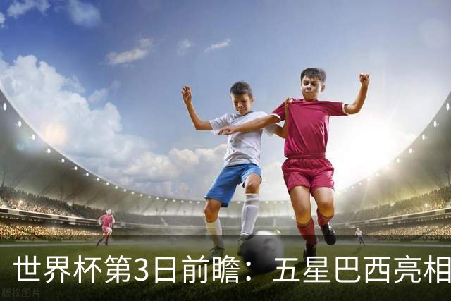 世界杯第3日前瞻：五星巴西亮相 亚足联球队面临“欧洲大考”