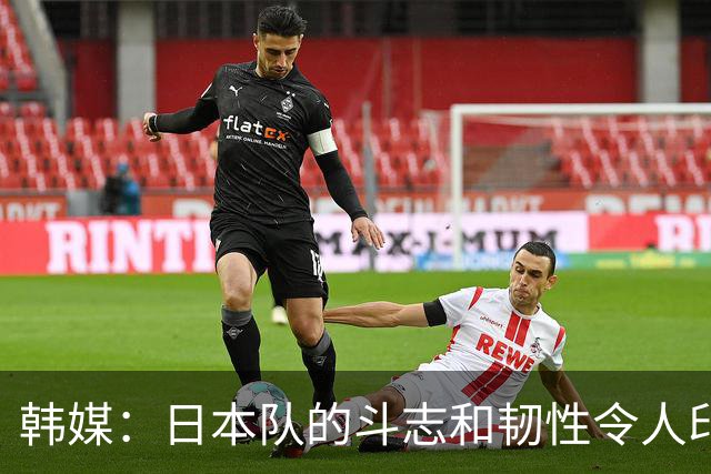 韩媒：日本队的斗志和韧性令人印象深刻 连克强队并非侥幸