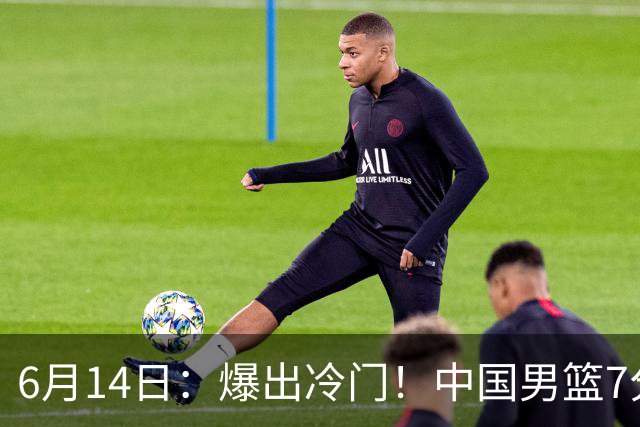6月14日：爆出冷门！中国男篮7分惜败日本男篮，连胜遭终止，裁判争议判罚引热议，后卫表现需改进